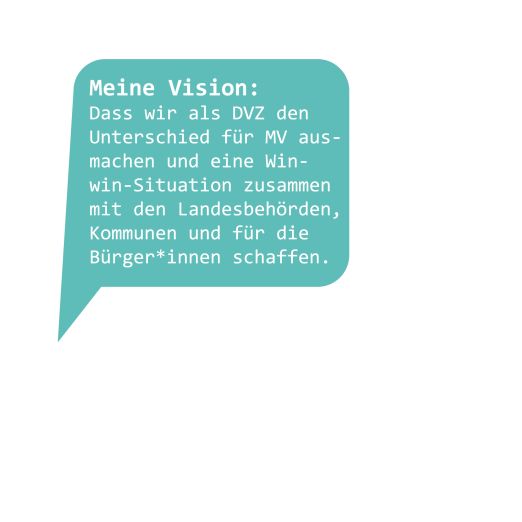 Sprechblase "Meine Vision: Dass wir als DVZ den Unterschied für MV ausmachen und eine Win-win-Situation zusammen mit den Landesbehörden, Kommunen und für die Bürger*innen schaffen.
